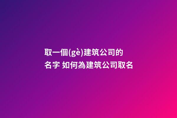 取一個(gè)建筑公司的名字 如何為建筑公司取名-第1張-公司起名-玄機(jī)派